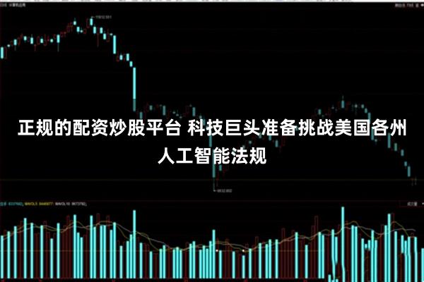 正规的配资炒股平台 科技巨头准备挑战美国各州人工智能法规