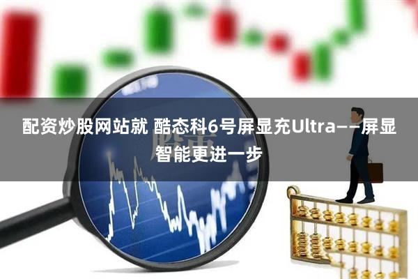 配资炒股网站就 酷态科6号屏显充Ultra——屏显智能更进一步