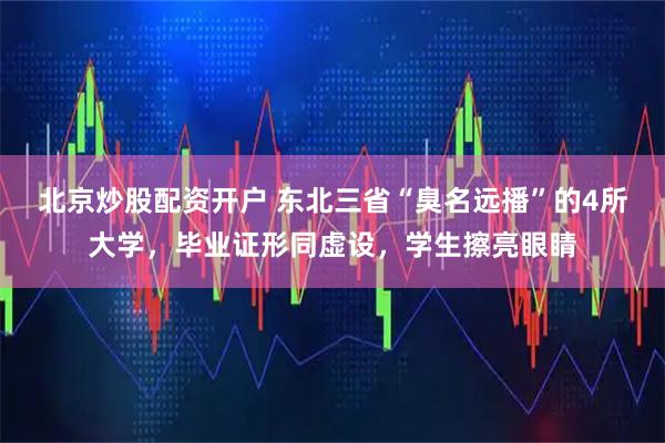 北京炒股配资开户 东北三省“臭名远播”的4所大学，毕业证形同虚设，学生擦亮眼睛