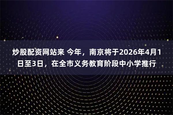 炒股配资网站来 今年，南京将于2026年4月1日至3日，在全市义务教育阶段中小学推行