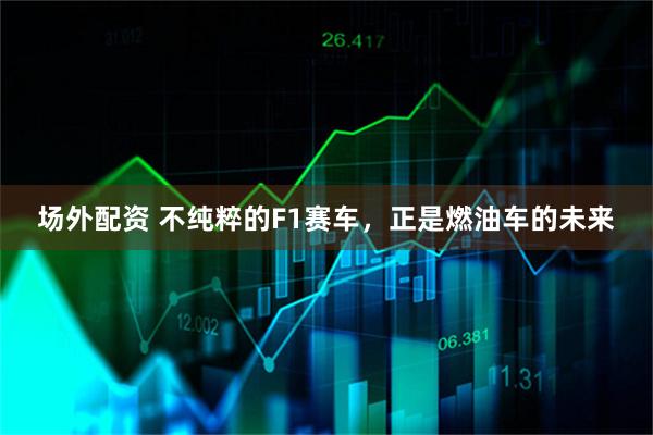 场外配资 不纯粹的F1赛车，正是燃油车的未来