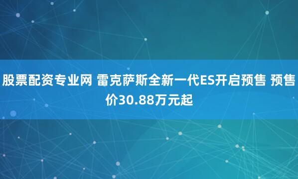 股票配资专业网 雷克萨斯全新一代ES开启预售 预售价30.88万元起