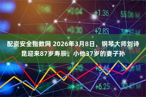 配资安全指数网 2026年3月8日，钢琴大师刘诗昆迎来87岁寿辰。小他37岁的妻子孙
