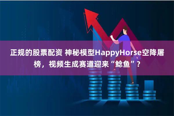 正规的股票配资 神秘模型HappyHorse空降屠榜，视频生成赛道迎来“鲶鱼”？
